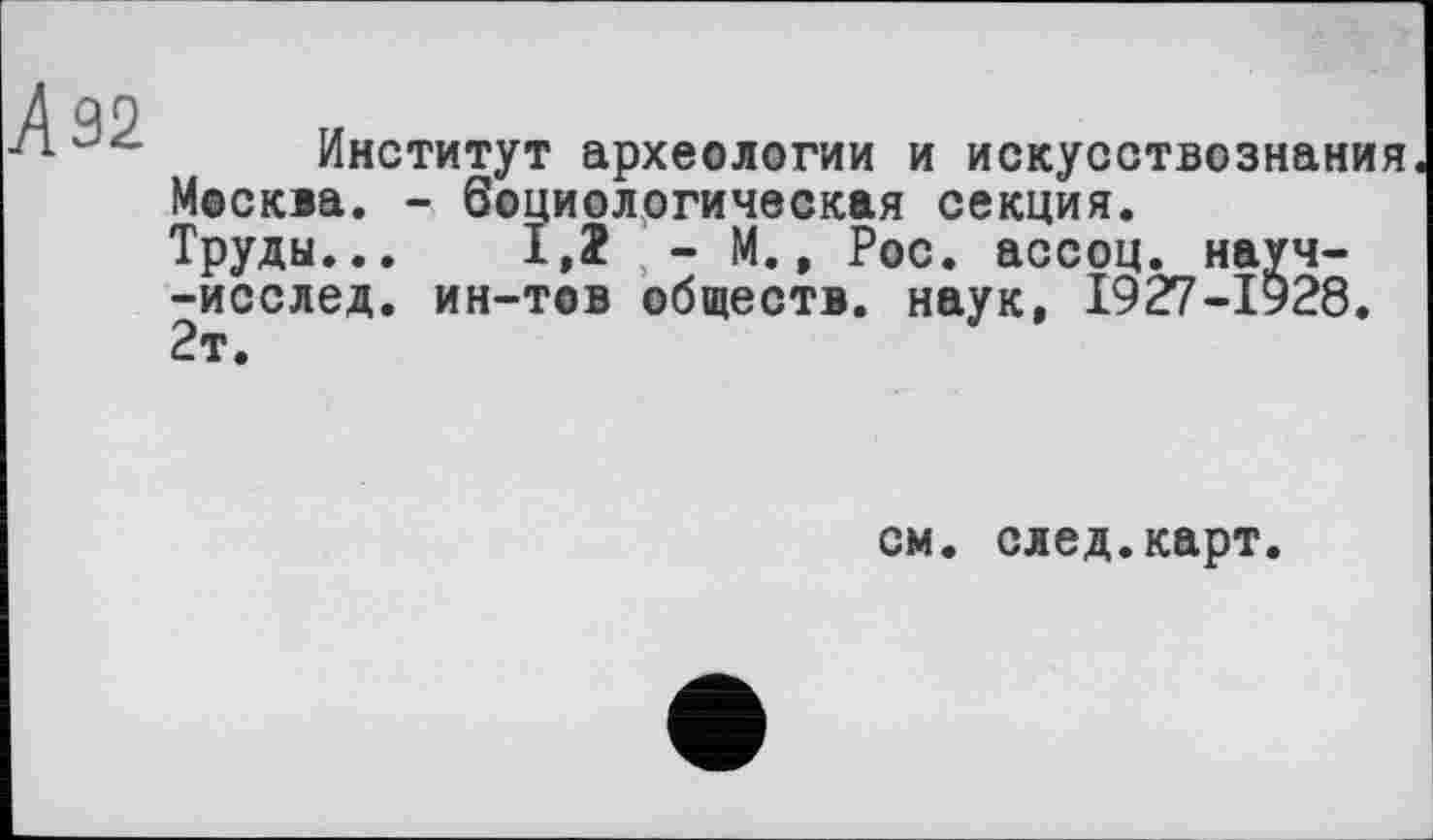 ﻿Институт археологии и искусствознания Москва. - боциологическая секция.
Труды... Х,1 , - М., Рос. ассоц. науч--исслед. ин-тов обществ, наук, 1927-1928. 2т.
см. след.карт.